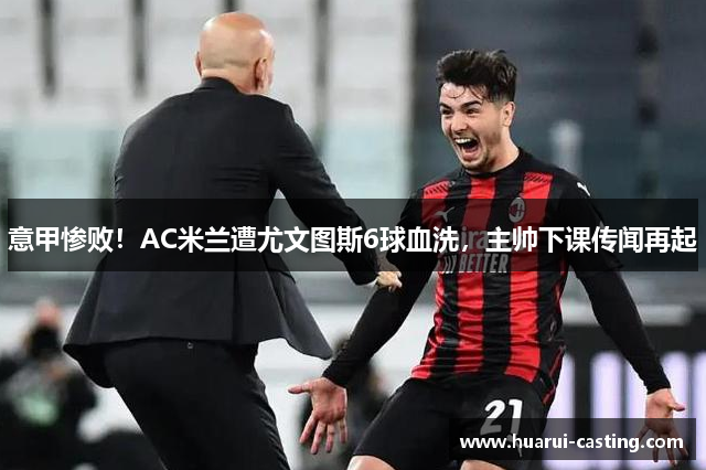 意甲惨败！AC米兰遭尤文图斯6球血洗，主帅下课传闻再起