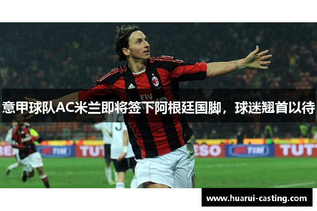 意甲球队AC米兰即将签下阿根廷国脚，球迷翘首以待