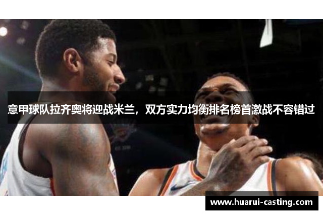意甲球队拉齐奥将迎战米兰，双方实力均衡排名榜首激战不容错过