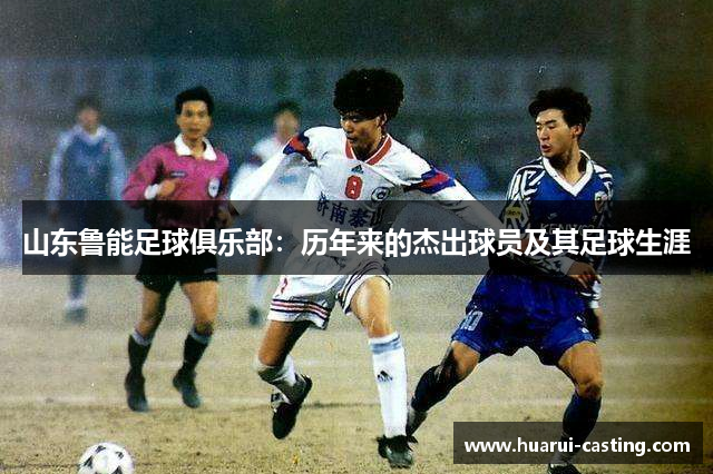 山东鲁能足球俱乐部：历年来的杰出球员及其足球生涯