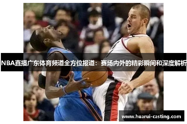 NBA直播广东体育频道全方位报道：赛场内外的精彩瞬间和深度解析