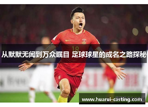 从默默无闻到万众瞩目 足球球星的成名之路探秘