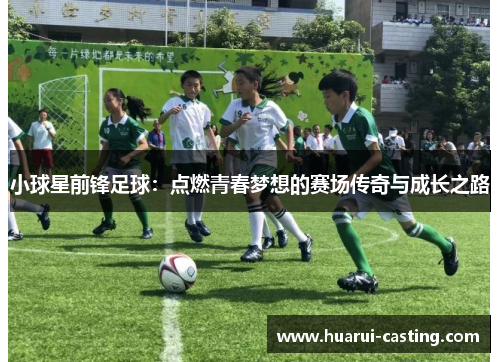 小球星前锋足球：点燃青春梦想的赛场传奇与成长之路