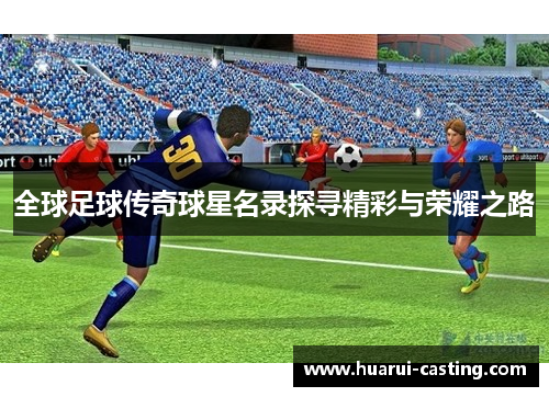 全球足球传奇球星名录探寻精彩与荣耀之路