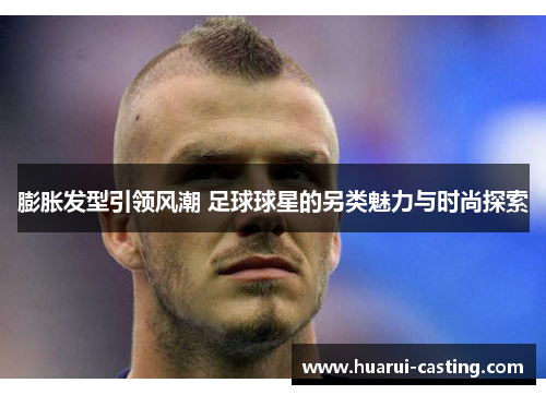 膨胀发型引领风潮 足球球星的另类魅力与时尚探索