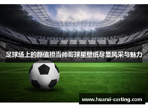 足球场上的颜值担当帅哥球星壁纸尽显风采与魅力