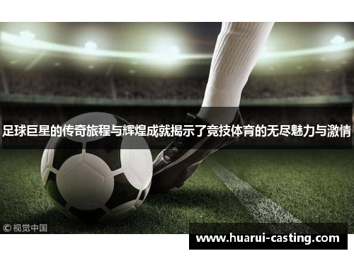 足球巨星的传奇旅程与辉煌成就揭示了竞技体育的无尽魅力与激情