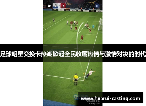 足球明星交换卡热潮掀起全民收藏热情与激情对决的时代