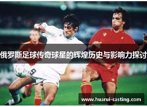 俄罗斯足球传奇球星的辉煌历史与影响力探讨
