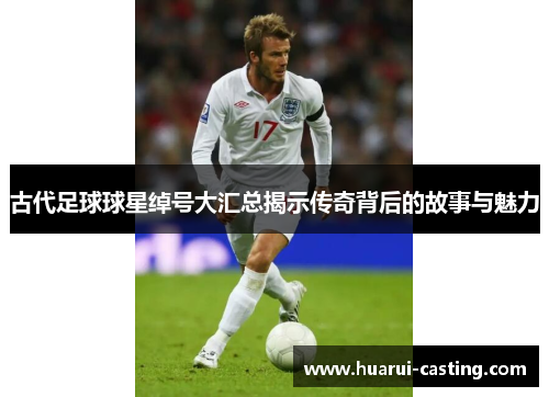 古代足球球星绰号大汇总揭示传奇背后的故事与魅力