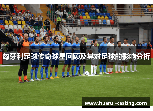匈牙利足球传奇球星回顾及其对足球的影响分析