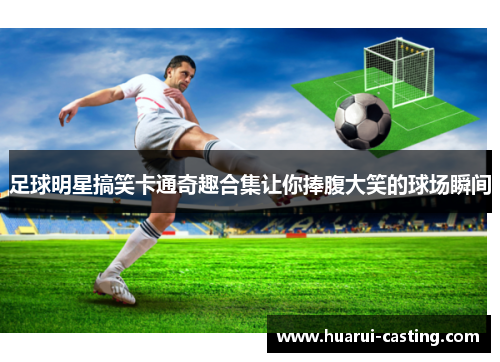 足球明星搞笑卡通奇趣合集让你捧腹大笑的球场瞬间