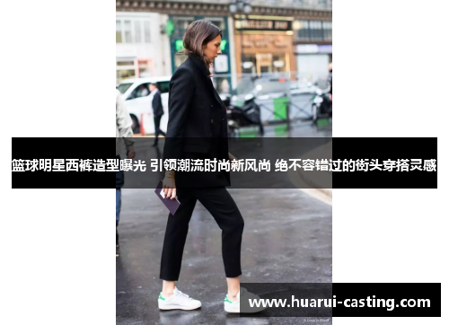 篮球明星西裤造型曝光 引领潮流时尚新风尚 绝不容错过的街头穿搭灵感