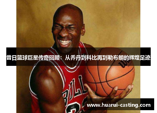 昔日篮球巨星传奇回顾：从乔丹到科比再到勒布朗的辉煌足迹