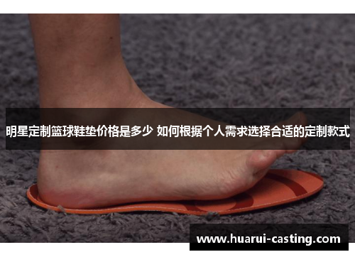 明星定制篮球鞋垫价格是多少 如何根据个人需求选择合适的定制款式