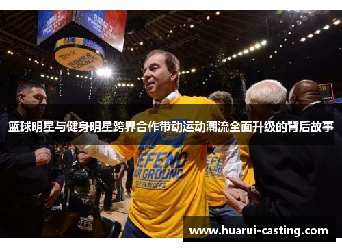 篮球明星与健身明星跨界合作带动运动潮流全面升级的背后故事