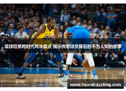 篮球巨星跨时代对决盘点 揭示传奇球员背后的不为人知的故事