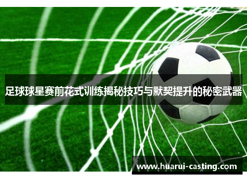 足球球星赛前花式训练揭秘技巧与默契提升的秘密武器