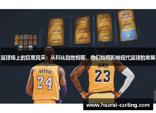 篮球场上的巨星风采：从科比到詹姆斯，他们如何影响现代篮球的发展