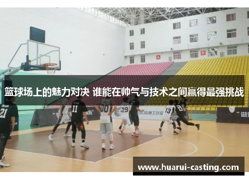 篮球场上的魅力对决 谁能在帅气与技术之间赢得最强挑战