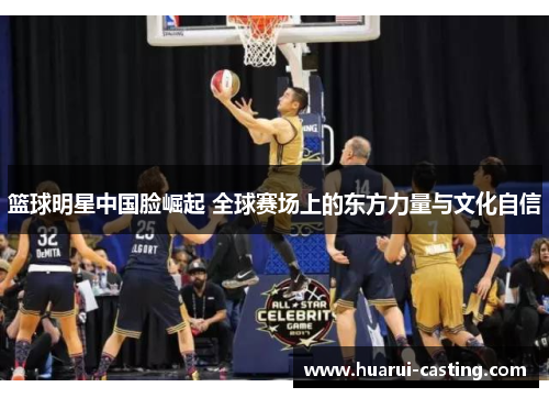 篮球明星中国脸崛起 全球赛场上的东方力量与文化自信