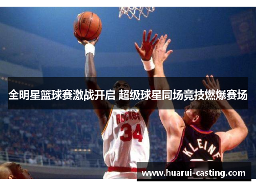 全明星篮球赛激战开启 超级球星同场竞技燃爆赛场