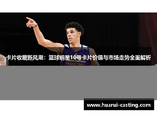 卡片收藏新风潮：篮球明星10号卡片价值与市场走势全面解析