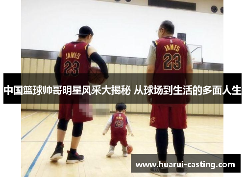 中国篮球帅哥明星风采大揭秘 从球场到生活的多面人生