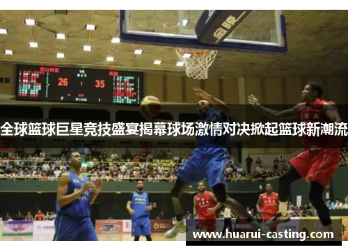 全球篮球巨星竞技盛宴揭幕球场激情对决掀起篮球新潮流