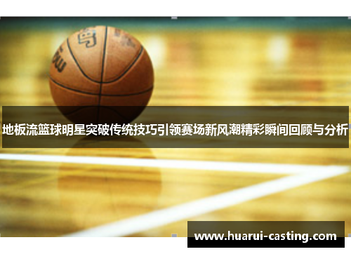 地板流篮球明星突破传统技巧引领赛场新风潮精彩瞬间回顾与分析