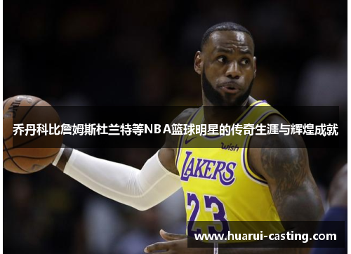 乔丹科比詹姆斯杜兰特等NBA篮球明星的传奇生涯与辉煌成就