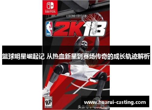 篮球明星崛起记 从热血新星到赛场传奇的成长轨迹解析