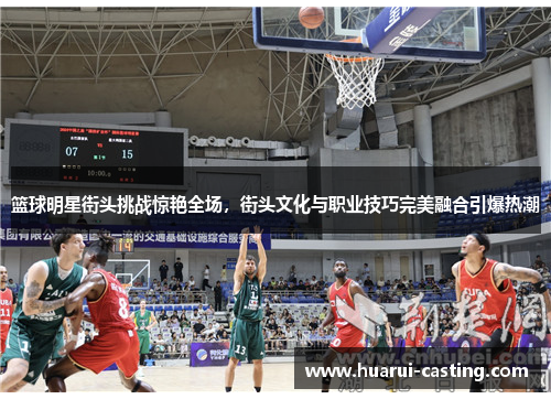 篮球明星街头挑战惊艳全场，街头文化与职业技巧完美融合引爆热潮