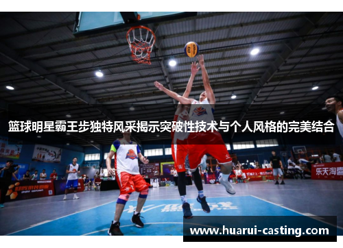 篮球明星霸王步独特风采揭示突破性技术与个人风格的完美结合