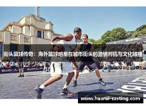 街头篮球传奇：海外篮球明星在城市街头的激情对抗与文化碰撞