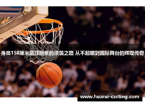 身高158厘米篮球明星的逆袭之路 从不起眼到国际舞台的辉煌传奇