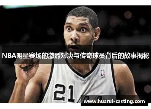 NBA明星赛场的激烈对决与传奇球员背后的故事揭秘
